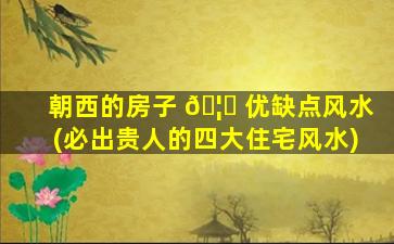 朝西的房子 🦋 优缺点风水(必出贵人的四大住宅风水)